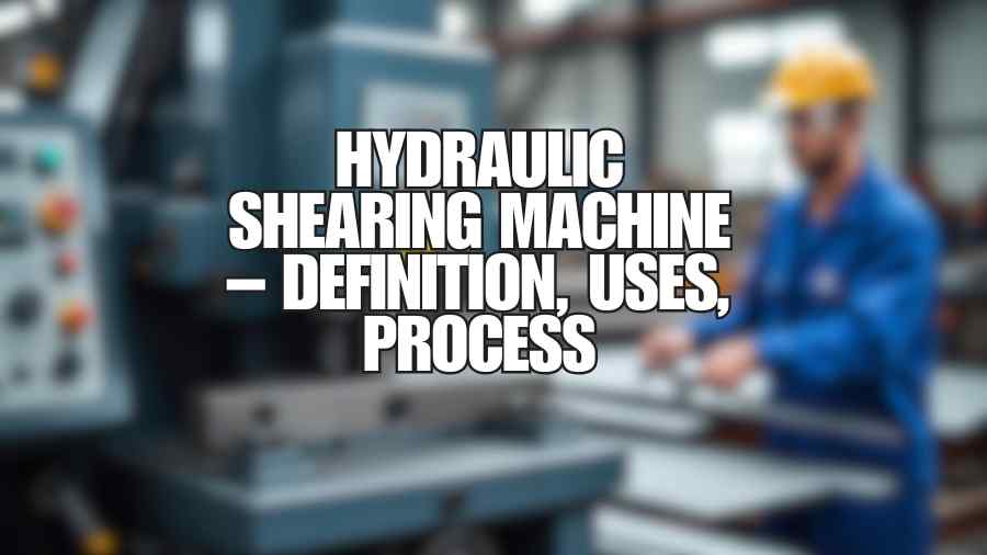 Hydraulic Shearing Machine – Definition, Uses, Process