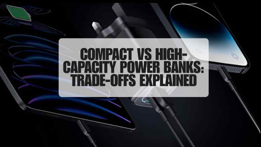 Compact vs High-Capacity Power Banks Trade-Offs Explained