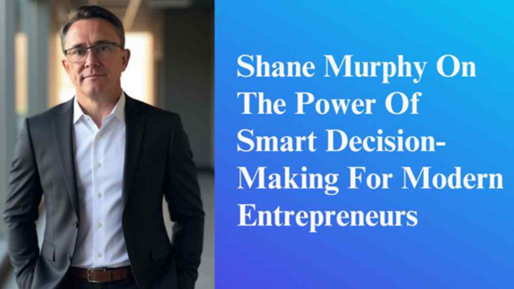 Shane Murphy on the Power of Smart Decision-Making For Modern Entrepreneurs