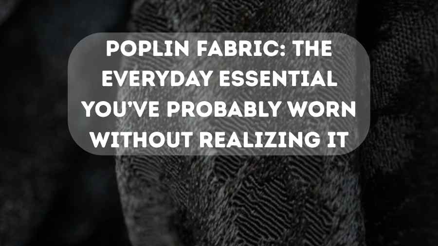Poplin Fabric The Everyday Essential You’ve Probably Worn Without Realizing It