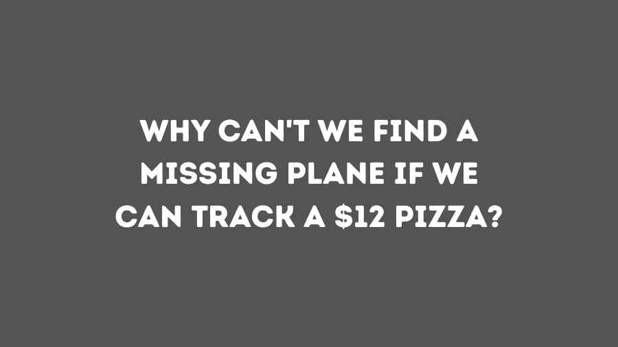 Why Can't We Find a Missing Plane if We Can Track a $12 Pizza?
